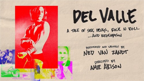 Del Valle A true tale of sex, drugs, rock & roll... and redemption Written and Performed by Ned Van Zandt Directed by Amir Arison